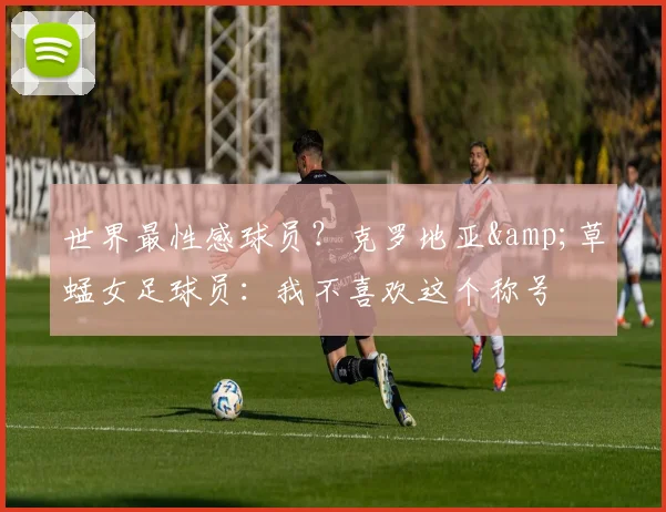 世界最性感球员？克罗地亚&草蜢女足球员：我不喜欢这个称号