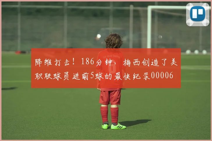 降维打击！186分钟，梅西创造了美职联球员进前5球的最快纪录0000644