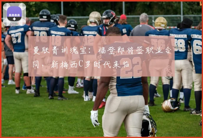 曼联青训瑰宝：福登即将签职业合同，新梅西C罗时代来临