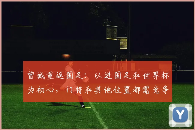 曾诚重返国足：以进国足和世界杯为初心，门将和其他位置都需竞争