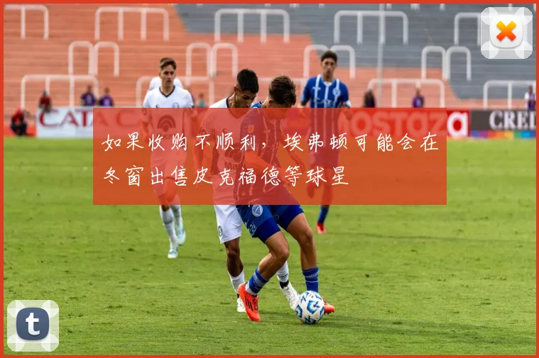 如果收购不顺利，埃弗顿可能会在冬窗出售皮克福德等球星