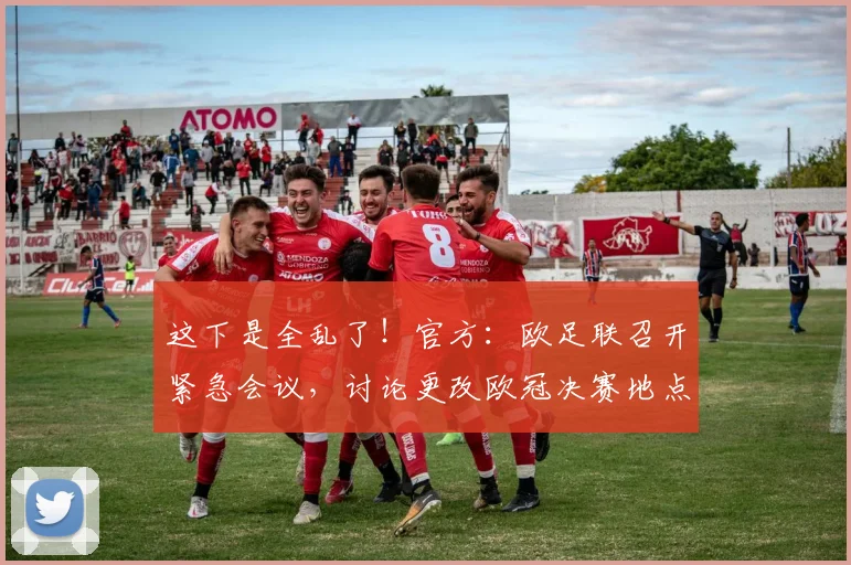 这下是全乱了！官方：欧足联召开紧急会议，讨论更改欧冠决赛地点