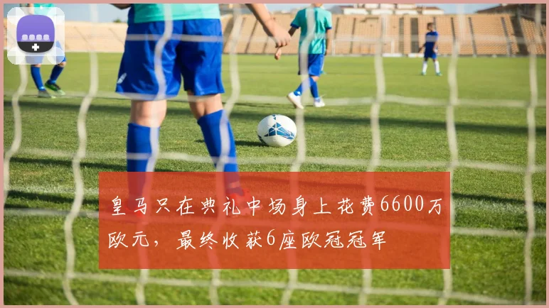 皇马只在典礼中场身上花费6600万欧元，最终收获6座欧冠冠军