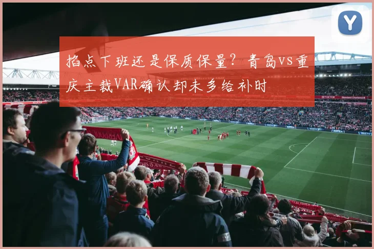 掐点下班还是保质保量？青岛vs重庆主裁VAR确认却未多给补时