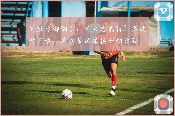 开航母都翻了，开大巴能行？若波特下课，波切蒂诺愿接手切尔西