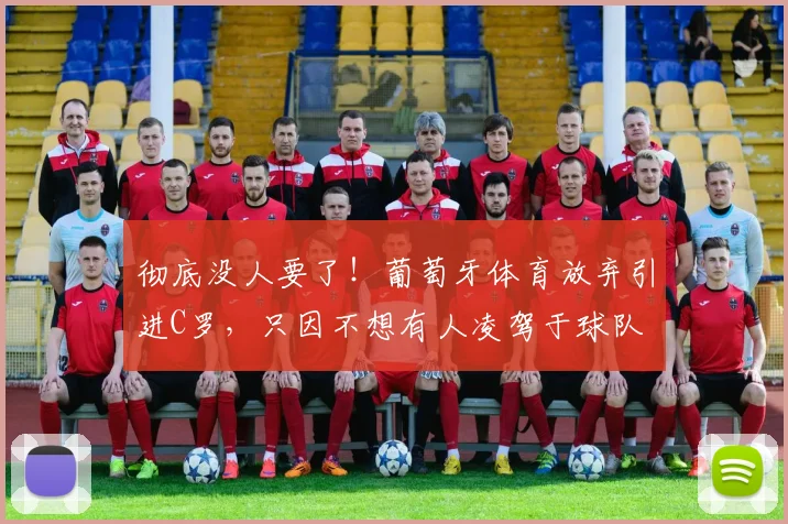 彻底没人要了！葡萄牙体育放弃引进C罗，只因不想有人凌驾于球队