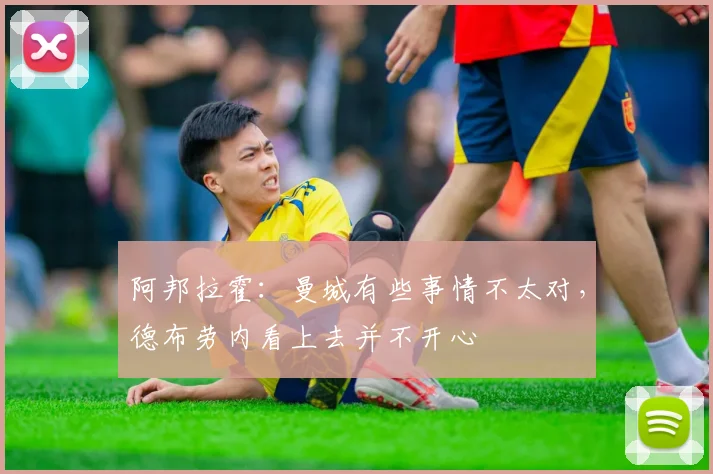 阿邦拉霍：曼城有些事情不太对，德布劳内看上去并不开心