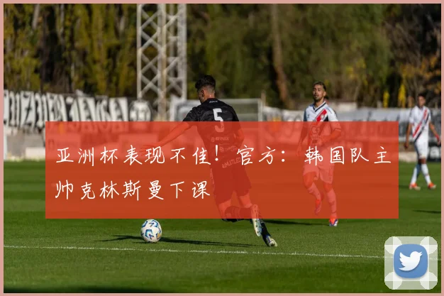 亚洲杯表现不佳！官方：韩国队主帅克林斯曼下课