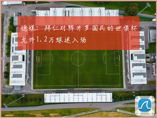 德媒：拜仁对阵开罗国民的世俱杯允许1.2万球迷入场