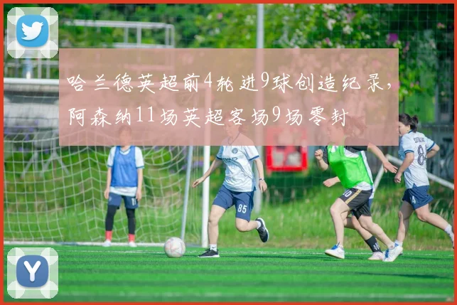 哈兰德英超前4轮进9球创造纪录，阿森纳11场英超客场9场零封