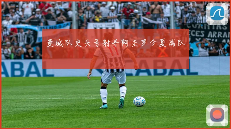 曼城队史头号射手阿圭罗今夏离队