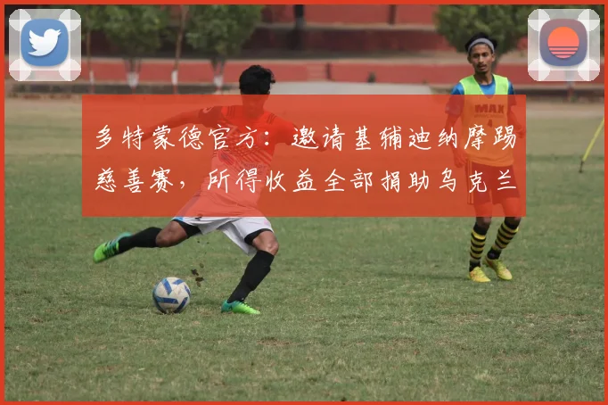 多特蒙德官方：邀请基辅迪纳摩踢慈善赛，所得收益全部捐助乌克兰