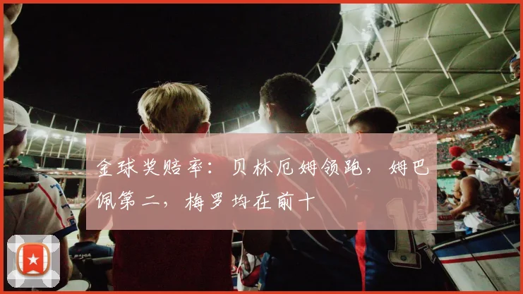 金球奖赔率：贝林厄姆领跑，姆巴佩第二，梅罗均在前十