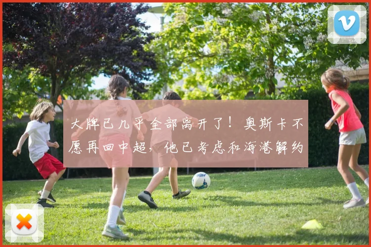 大牌已几乎全部离开了！奥斯卡不愿再回中超，他已考虑和海港解约