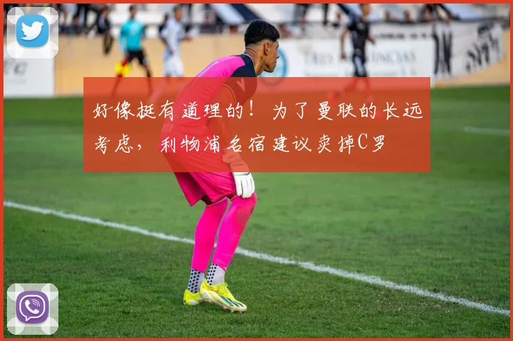 好像挺有道理的！为了曼联的长远考虑，利物浦名宿建议卖掉C罗