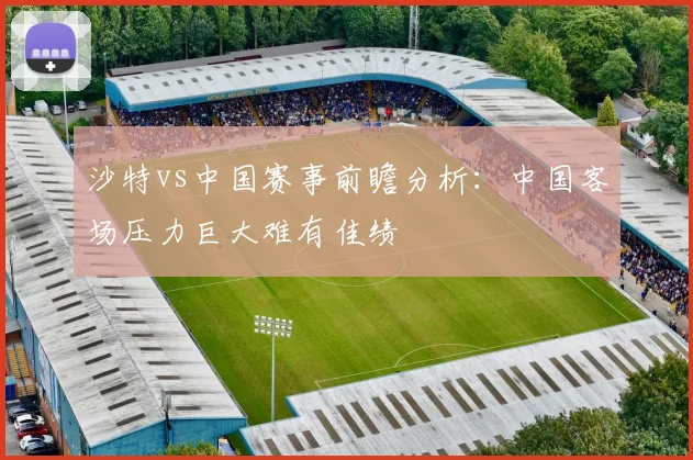沙特vs中国赛事前瞻分析：中国客场压力巨大难有佳绩