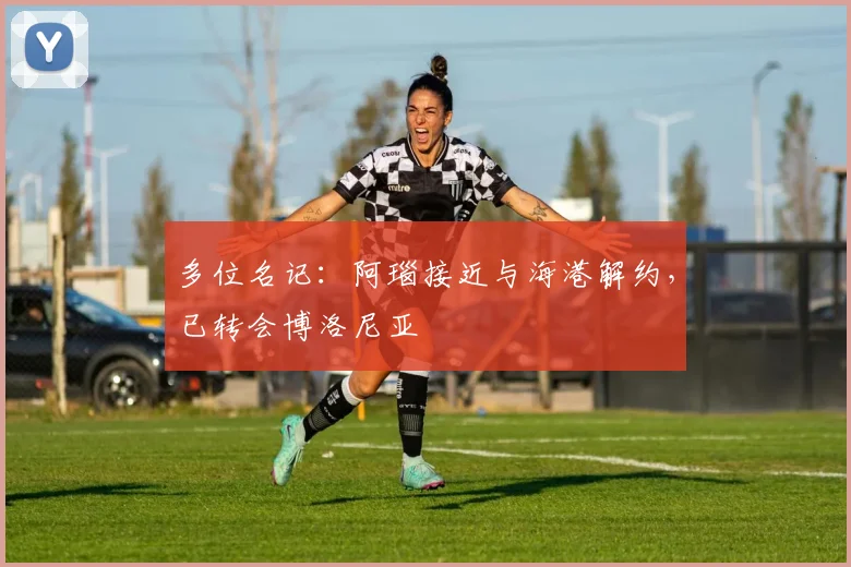 多位名记：阿瑙接近与海港解约，已转会博洛尼亚