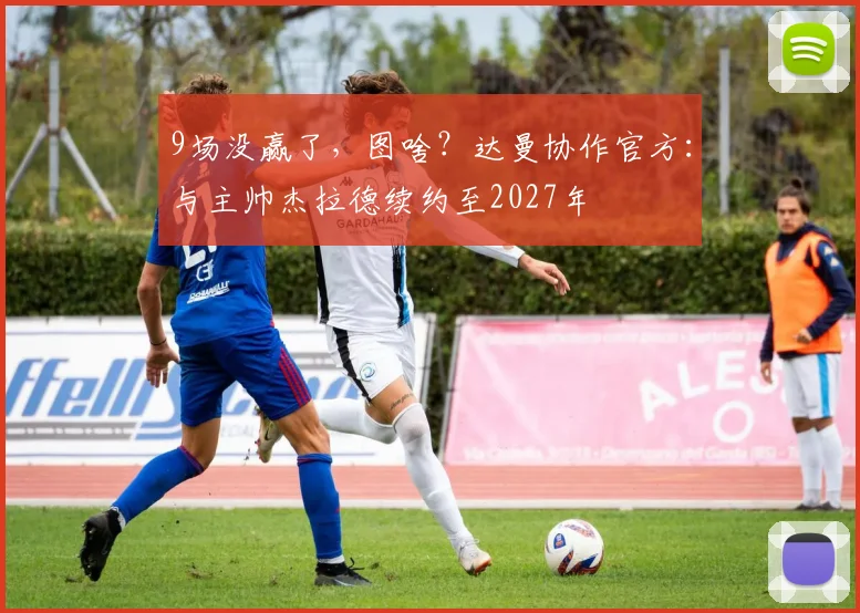 9场没赢了，图啥？达曼协作官方：与主帅杰拉德续约至2027年