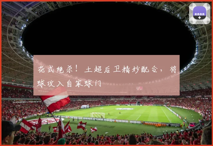 花式绝杀！土超后卫精妙配合，将球攻入自家球门