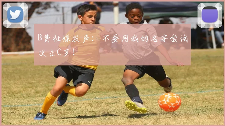 B费社媒发声：不要用我的名字尝试攻击C罗！