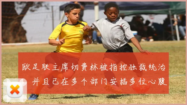 欧足联主席切费林被指控独裁统治，并且已在多个部门安插多位心腹