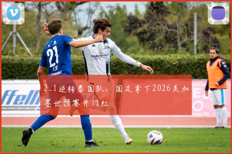2_1逆转泰国队，国足拿下2026美加墨世预赛开门红