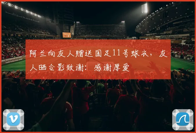 阿兰向友人赠送国足11号球衣，友人晒合影致谢：感谢厚爱