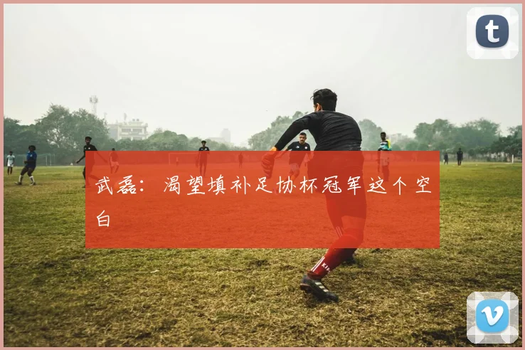 武磊：渴望填补足协杯冠军这个空白