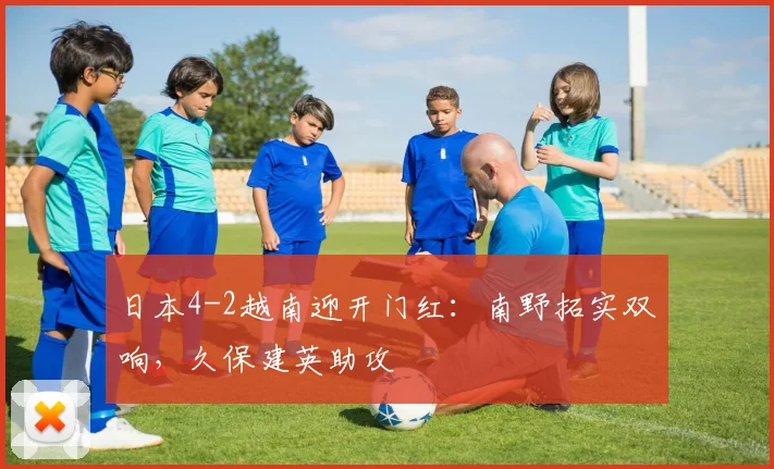 日本4-2越南迎开门红：南野拓实双响，久保建英助攻