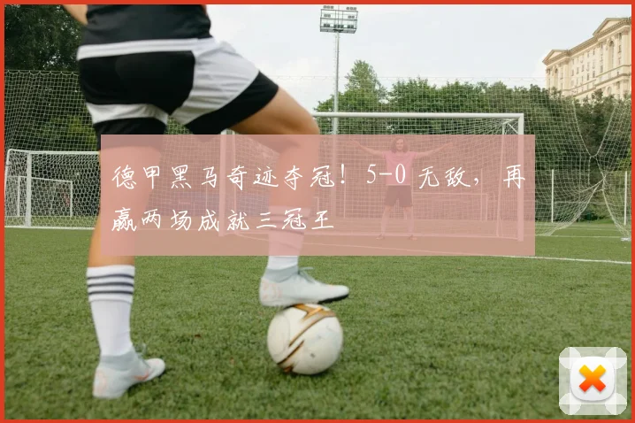 德甲黑马奇迹夺冠！5-0 无敌，再赢两场成就三冠王