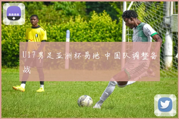 U17男足亚洲杯易地 中国队调整备战