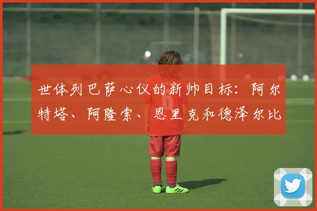 世体列巴萨心仪的新帅目标：阿尔特塔、阿隆索、恩里克和德泽尔比