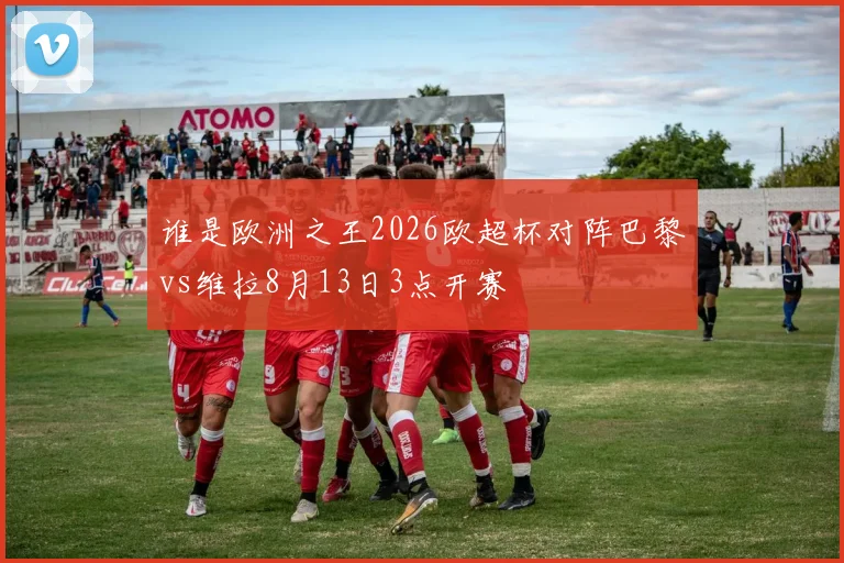 谁是欧洲之王2026欧超杯对阵巴黎vs维拉8月13日3点开赛