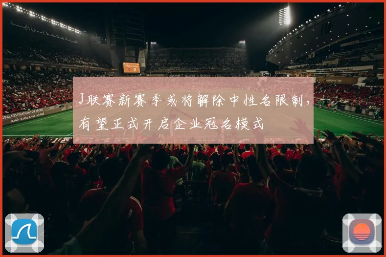 J联赛新赛季或将解除中性名限制，有望正式开启企业冠名模式