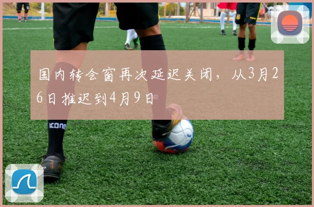 国内转会窗再次延迟关闭，从3月26日推迟到4月9日