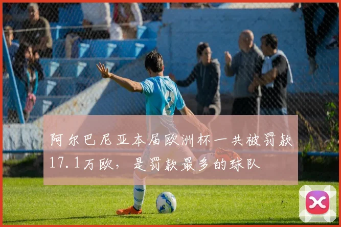 阿尔巴尼亚本届欧洲杯一共被罚款17.1万欧，是罚款最多的球队