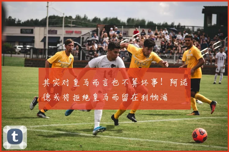 其实对皇马而言也不算坏事！阿诺德或将拒绝皇马而留在利物浦