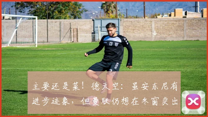 主要还是菜！德天空：虽安东尼有进步迹象，但曼联仍想在冬窗卖出
