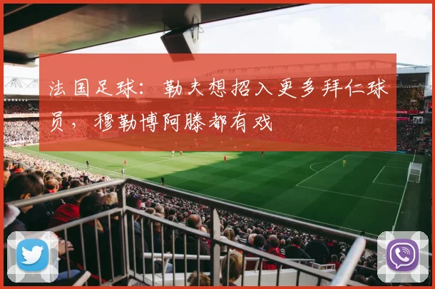 法国足球：勒夫想招入更多拜仁球员，穆勒博阿滕都有戏