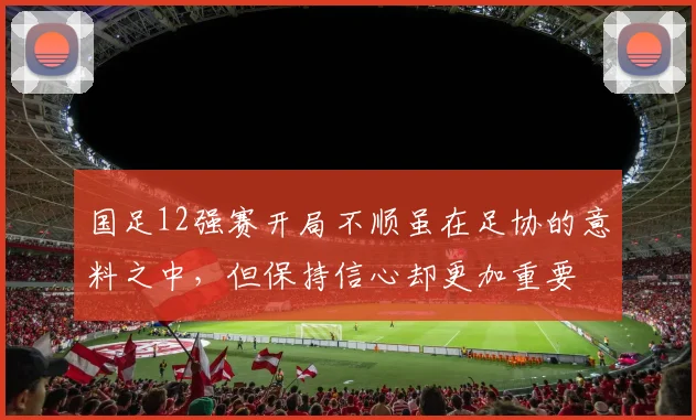 国足12强赛开局不顺虽在足协的意料之中，但保持信心却更加重要
