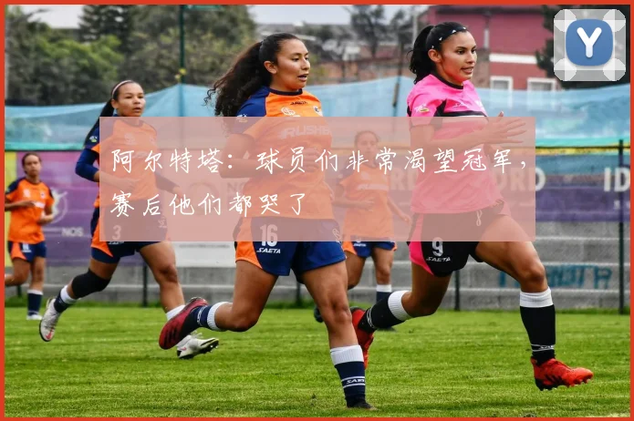 阿尔特塔：球员们非常渴望冠军，赛后他们都哭了