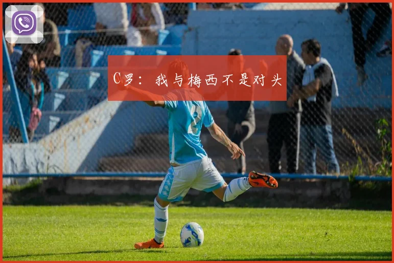 C罗：我与梅西不是对头