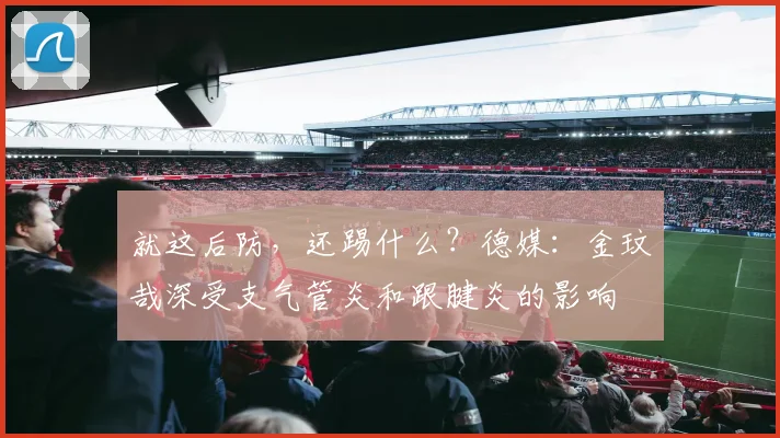 就这后防，还踢什么？德媒：金玟哉深受支气管炎和跟腱炎的影响