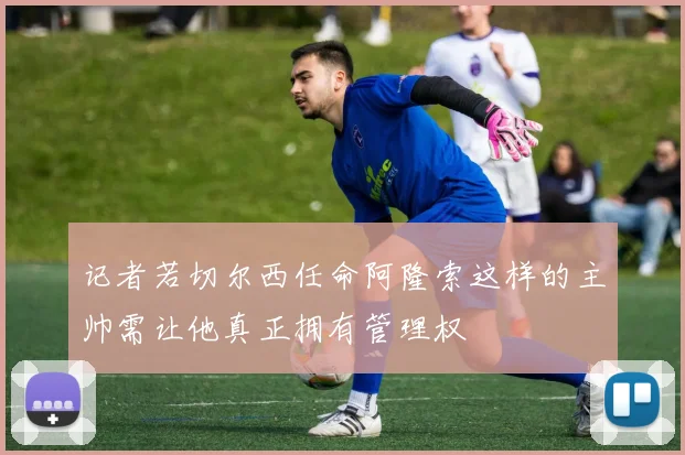记者若切尔西任命阿隆索这样的主帅需让他真正拥有管理权