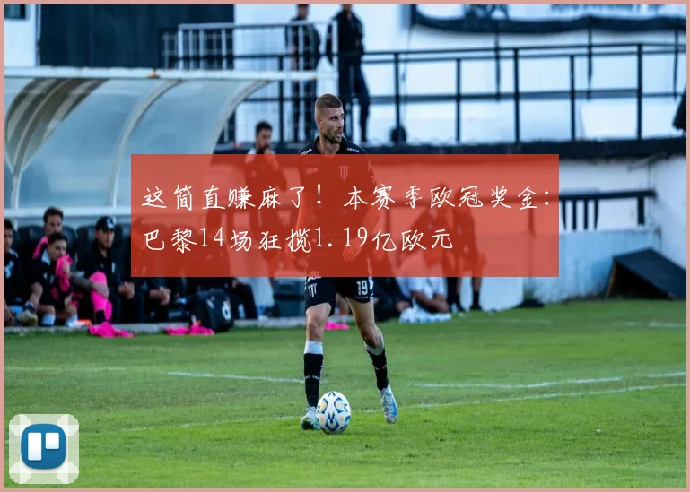 这简直赚麻了！本赛季欧冠奖金：巴黎14场狂揽1.19亿欧元