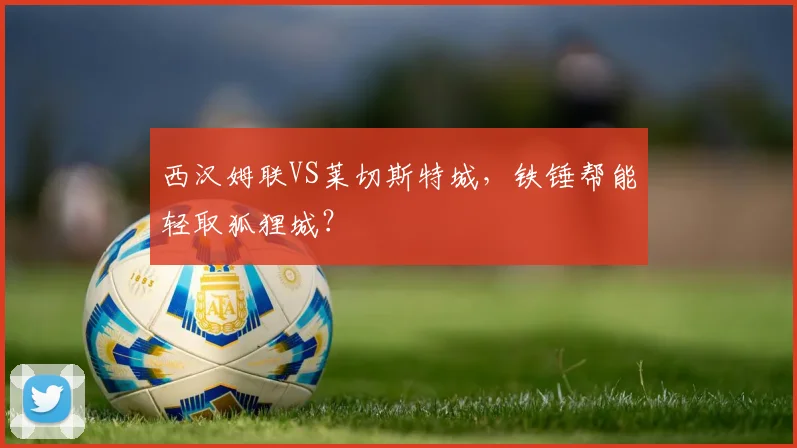 西汉姆联VS莱切斯特城，铁锤帮能轻取狐狸城？