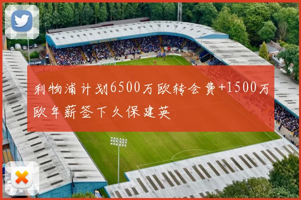 利物浦计划6500万欧转会费+1500万欧年薪签下久保建英