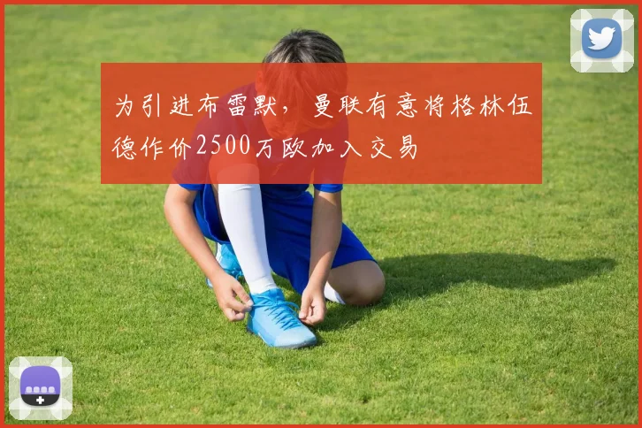 为引进布雷默，曼联有意将格林伍德作价2500万欧加入交易