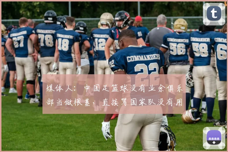 媒体人：中国足篮球没有业余俱乐部当做根基，直接骂国家队没有用