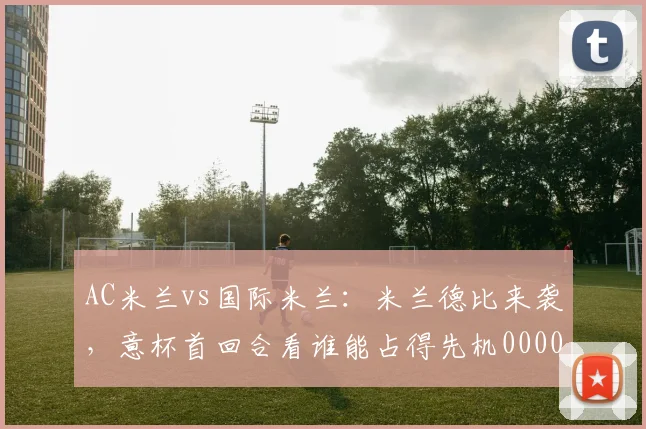 AC米兰vs国际米兰：米兰德比来袭，意杯首回合看谁能占得先机0000644